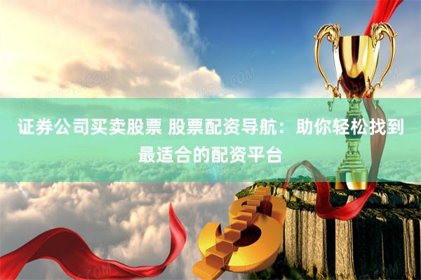 证券公司买卖股票 股票配资导航：助你轻松找到最适合的配资平台