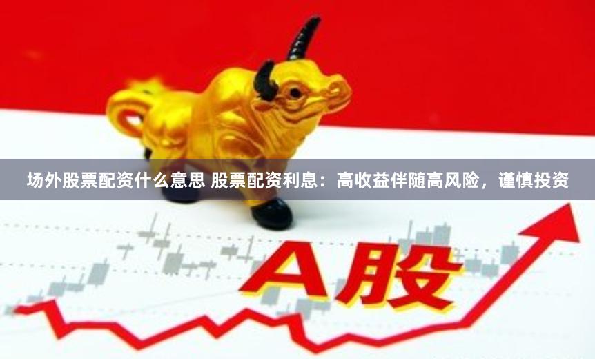 场外股票配资什么意思 股票配资利息：高收益伴随高风险，谨慎投资