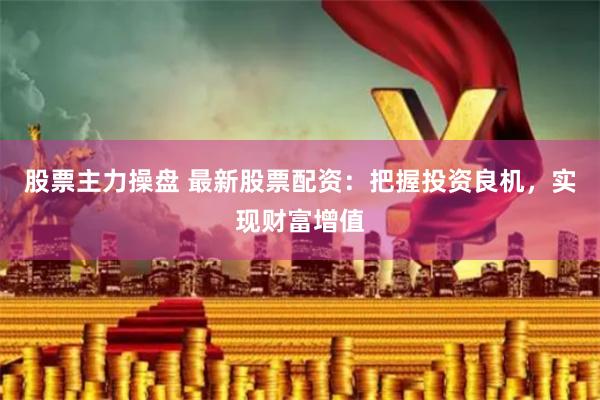 股票主力操盘 最新股票配资：把握投资良机，实现财富增值