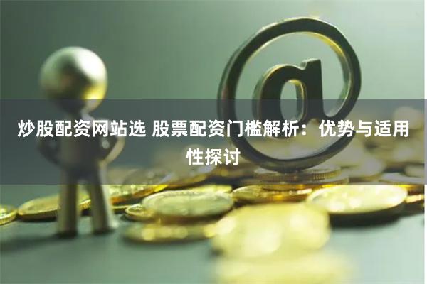 炒股配资网站选 股票配资门槛解析：优势与适用性探讨