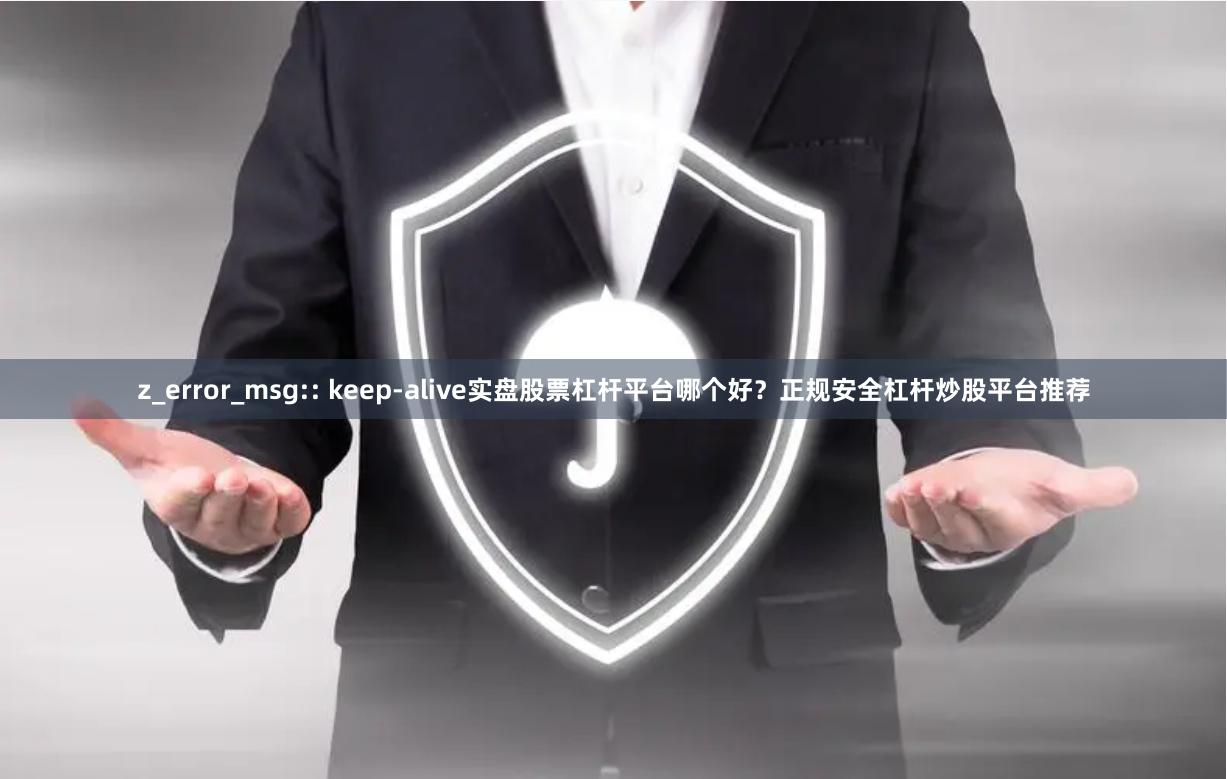 z_error_msg:: keep-alive实盘股票杠杆平台哪个好？正规安全杠杆炒股平台推荐